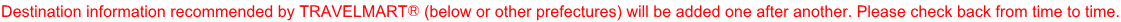 Destination information recommended by TRAVELMART® (below or other prefectures) will be added one after another. Please check back from time to time.