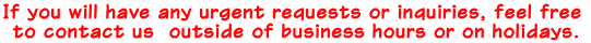 If you will have any urgent requests or inquiries, feel free  to contact us  outside of business hours or on holidays.